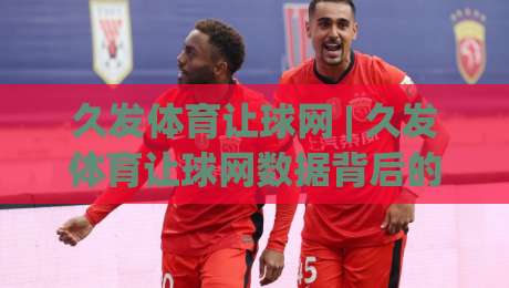 久发体育让球网 | 久发体育让球网数据背后的门道：2026年体育数据平台新视角-今晚靠谱最火压球网低水无需注册观看解说让球盘高清