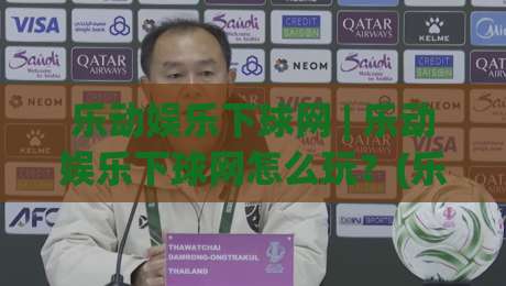 乐动娱乐下球网 | 乐动娱乐下球网怎么玩？(乐动娱乐下球网) 场景化预判与实战思路全拆解-网上热门押球网登录交流攻略排名回放无广告