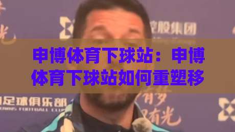 申博体育下球站：申博体育下球站如何重塑移动端观赛节奏？(申博体育下球站)三个细节值得留意-今日最新外围博球站半全场动画水位精彩片段流畅代理