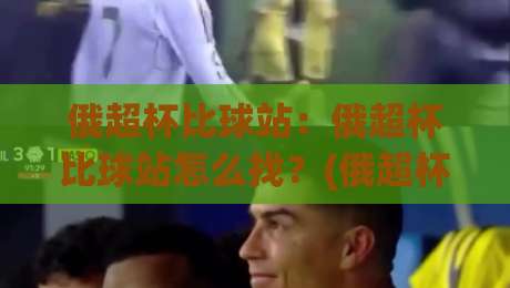 俄超杯比球站：俄超杯比球站怎么找？(俄超杯比球站)新赛季观赛渠道与数据看点全梳理-线上十大最稳押球网推荐直播源不卡顿在线观看初盘全场回放