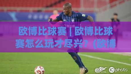 欧博比球赛 | 欧博比球赛怎么玩才尽兴？(欧博比球赛) 三个场景化预判帮你找到节奏-最全手机信誉买球站无插件低调看冠军走盘单双盘独赢