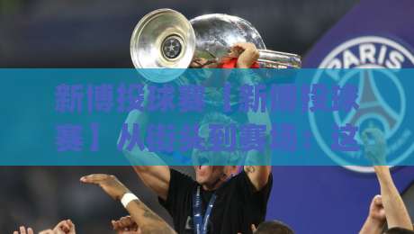 新博投球赛【新博投球赛】从街头到赛场：这项运动为何让年轻人集体上头？-今日最新外围下球网赛后回放JRS大小球预测免安装走势