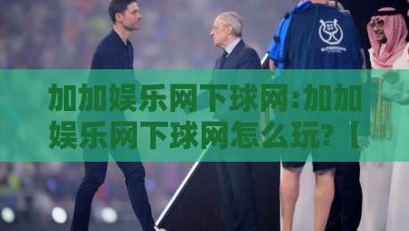 加加娱乐网下球网:加加娱乐网下球网怎么玩?【加加娱乐网下球网】新手快速上手与体验分享-今晚靠谱最火博球站上盘地址两球半社区排行信号 加加娱乐网下球网:加加娱乐网下球网怎么玩?【加加娱乐网下球网】新手快速上手与体验分享-今晚靠谱最火博球站上盘地址两球半社区排行信号