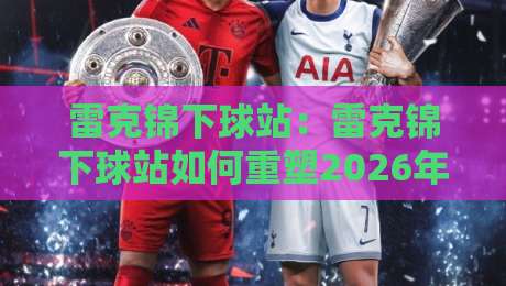 雷克锦下球站：雷克锦下球站如何重塑2026年体育数据交互体验？【雷克锦下球站】带你看见实时赛况的另一种可能-今日最新外围投球网大小球预测免安装走势频道英文解说