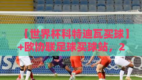 【世界杯科特迪瓦买球】+欧协联足球买球站,2026年球迷必看投注指南 【世界杯科特迪瓦买球】+欧协联足球买球站,2026年球迷必看投注指南