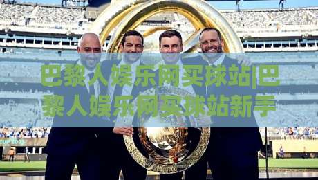 巴黎人娱乐网买球站|巴黎人娱乐网买球站新手指南：从界面到互动体验的完整梳理-线上十大最稳押球站波胆积分榜超清网站新用户免费