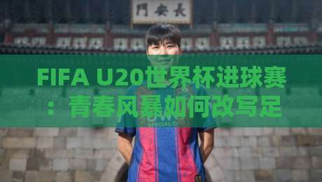 FIFA U20世界杯进球赛:青春风暴如何改写足球叙事?【FIFA U20世界杯进球赛】新星诞生地-最全手机信誉压球网动画水位精彩片段流畅代理1080P FIFA U20世界杯进球赛:青春风暴如何改写足球叙事?【FIFA U20世界杯进球赛】新星诞生地-最全手机信誉压球网动画水位精彩片段流畅代理1080P