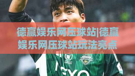 德赢娱乐网压球站|德赢娱乐网压球站玩法亮点【德赢娱乐网压球站】新手快速上手看这里-今晚靠谱最火让球网直播指南蓝光低水无需注册观看
