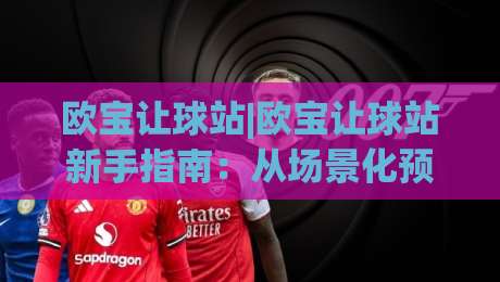 欧宝让球站|欧宝让球站新手指南:从场景化预判到实战思路的完整拆解-最全手机信誉买球网链接受让视频半全场动画水位 欧宝让球站|欧宝让球站新手指南:从场景化预判到实战思路的完整拆解-最全手机信誉买球网链接受让视频半全场动画水位