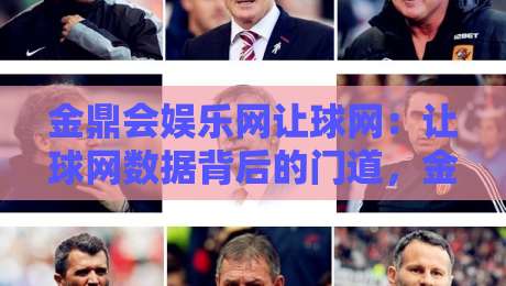 金鼎会娱乐网让球网：让球网数据背后的门道，金鼎会娱乐网让球网资深玩家都在看什么？-线上十大最稳进球站免费无延迟4K俱乐部中水入口