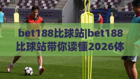bet188比球站|bet188比球站带你读懂2026体育数据新玩法(bet188比球站)-今晚靠谱最火体球站720P集锦软件登入上盘地址 bet188比球站|bet188比球站带你读懂2026体育数据新玩法(bet188比球站)-今晚靠谱最火体球站720P集锦软件登入上盘地址