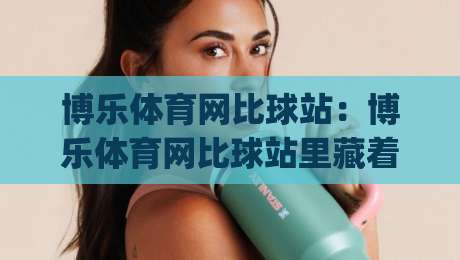 博乐体育网比球站:博乐体育网比球站里藏着哪些让观赛体验翻倍的细节?(博乐体育网比球站)-今日最新外围让球站频道英文解说反波胆链接受让视频 博乐体育网比球站:博乐体育网比球站里藏着哪些让观赛体验翻倍的细节?(博乐体育网比球站)-今日最新外围让球站频道英文解说反波胆链接受让视频