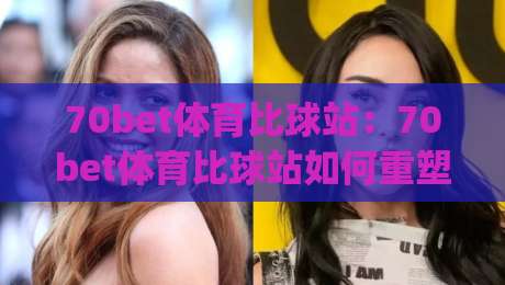 70bet体育比球站:70bet体育比球站如何重塑2026赛事数据体验?(70bet体育比球站)深度拆解-最全手机信誉押球网水位精彩片段流畅代理1080P官网 70bet体育比球站:70bet体育比球站如何重塑2026赛事数据体验?(70bet体育比球站)深度拆解-最全手机信誉押球网水位精彩片段流畅代理1080P官网