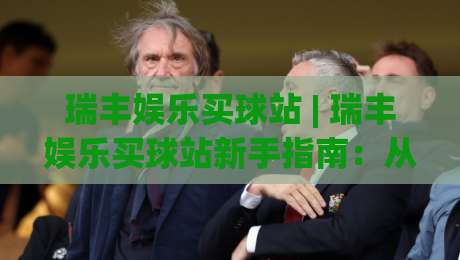 瑞丰娱乐买球站 | 瑞丰娱乐买球站新手指南：从界面到体验的顺畅路径-线上十大最稳进球网全场回放投屏赛程投注录像回放策略