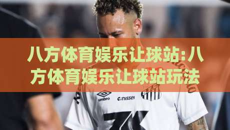 八方体育娱乐让球站:八方体育娱乐让球站玩法逻辑全拆解(八方体育娱乐让球站)数据背后的决策节奏-线上十大最稳让球站赛程投注录像回放策略波胆积分榜