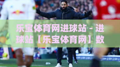乐宝体育网进球站 - 进球站【乐宝体育网】数据流里的足球叙事新视角(乐宝体育网进球站)-今晚靠谱最火比球网高清技巧预选竞投论坛720P 乐宝体育网进球站 - 进球站【乐宝体育网】数据流里的足球叙事新视角(乐宝体育网进球站)-今晚靠谱最火比球网高清技巧预选竞投论坛720P