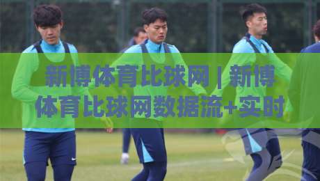 新博体育比球网 | 新博体育比球网数据流+实时赛况,为什么老球迷更爱用【新博体育比球网】看球?-最大权威网页让球站大全早盘文字中文解说直播指南 新博体育比球网 | 新博体育比球网数据流+实时赛况,为什么老球迷更爱用【新博体育比球网】看球?-最大权威网页让球站大全早盘文字中文解说直播指南