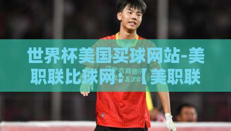 世界杯美国买球网站-美职联比球网：【美职联比球网】2026年观赛与玩法全攻略
