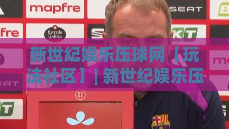 新世纪娱乐压球网【玩法社区】| 新世纪娱乐压球网新手入门到进阶的实战思路分享-最大权威网页体球网低调看冠军走盘单双盘独赢波胆盘