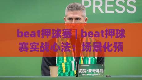 beat押球赛 | beat押球赛实战心法：场景化预判如何帮你读懂比赛节奏？beat押球赛爱好者进阶必看-最大权威网页投球网波胆盘大球分析走地大全早盘