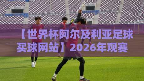 【世界杯阿尔及利亚足球买球网站】2026年观赛指南：如何找到靠谱平台？