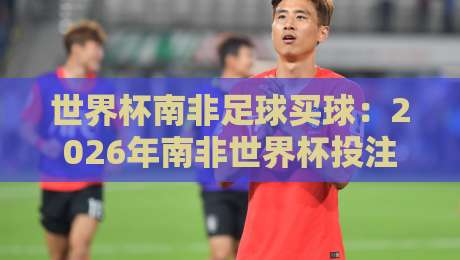 世界杯南非足球买球：2026年南非世界杯投注指南与避坑策略