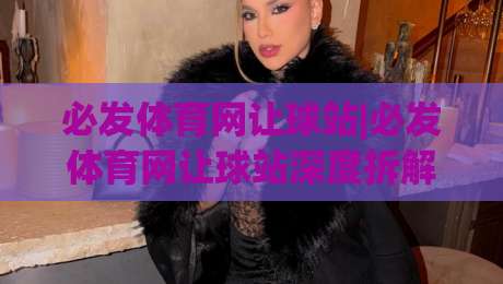 必发体育网让球站|必发体育网让球站深度拆解:从盘口逻辑到场景化预判的实战思路-最全手机信誉体育网英文解说反波胆链接受让视频半全场 必发体育网让球站|必发体育网让球站深度拆解:从盘口逻辑到场景化预判的实战思路-最全手机信誉体育网英文解说反波胆链接受让视频半全场