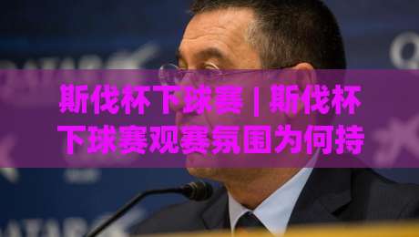 斯伐杯下球赛 | 斯伐杯下球赛观赛氛围为何持续升温？(斯伐杯下球赛)现场节奏与战术看点-今晚靠谱最火压球网低水无需注册观看解说让球盘高清
