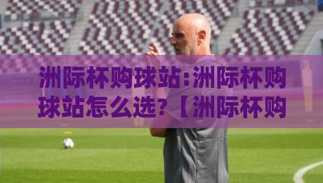 洲际杯购球站:洲际杯购球站怎么选?【洲际杯购球站】资深球迷都在看的赛事互动平台挑选思路-最大权威网页押球网走盘单双盘独赢波胆盘大球分析