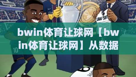 bwin体育让球网【bwin体育让球网】从数据逻辑到实战节奏：让球盘口背后的足球阅读方式(bwin体育让球网)-最全手机信誉体育网英文解说反波胆链接受让视频半全场