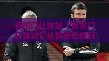 百乐门让球站【百乐门让球站】从数据逻辑到场景预判，看懂让球站背后的运行脉络-最大权威网页进球网分析走地大全早盘文字中文解说
