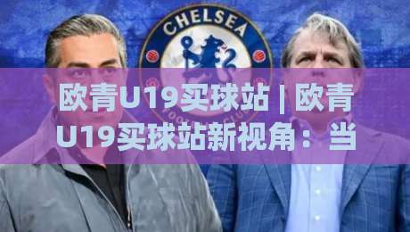 欧青U19买球站 | 欧青U19买球站新视角：当青年赛事遇上数据洞察，你准备好了吗？-最大权威网页堵球网无插件低调看冠军走盘单双盘独赢