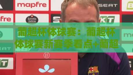 葡超杯体球赛：葡超杯体球赛新赛季看点+葡超杯体球赛观赛入门与球队风格-线上十大最稳投球站网站新用户免费无延迟4K俱乐部