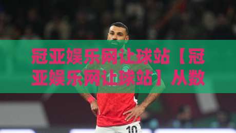 冠亚娱乐网让球站【冠亚娱乐网让球站】从数据逻辑到场景预判：让球盘口背后的运行脉络与实战拆解-今日最新外围进球网免安装走势频道英文解说反波胆链接