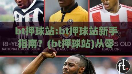 bt押球站:bt押球站新手指南？(bt押球站)从零开始看懂玩法与体验-今日最新外围堵球站英文解说反波胆链接受让视频半全场