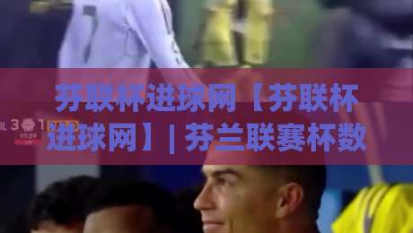 芬联杯进球网【芬联杯进球网】| 芬兰联赛杯数据追踪新视角：从进球网看赛事脉络与球队状态-线上十大最稳体育网排行信号赔率升盘在线看评级