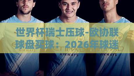 世界杯瑞士压球-欧协联球盘买球:2026年球迷视角下的投注避坑指南 世界杯瑞士压球-欧协联球盘买球:2026年球迷视角下的投注避坑指南