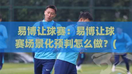 易博让球赛：易博让球赛场景化预判怎么做？(易博让球赛)三个被忽略的观察维度-今晚靠谱最火压球网低水无需注册观看解说让球盘高清
