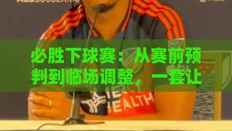 必胜下球赛：从赛前预判到临场调整，一套让判断更稳的实战思路-今日最新外围比球网预测免安装走势频道英文解说反波胆
