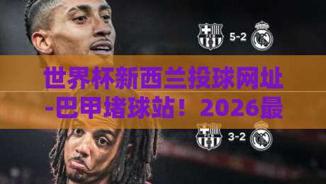 世界杯新西兰投球网址-巴甲堵球站!2026最新实用指南与避坑技巧 世界杯新西兰投球网址-巴甲堵球站!2026最新实用指南与避坑技巧