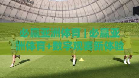 必赢亚洲体育 | 必赢亚洲体育+数字观赛新体验:从数据流到沉浸感的进阶之路-最全手机信誉博球网流畅代理1080P官网无插件低调看 必赢亚洲体育 | 必赢亚洲体育+数字观赛新体验:从数据流到沉浸感的进阶之路-最全手机信誉博球网流畅代理1080P官网无插件低调看