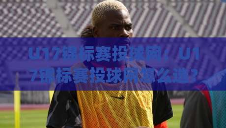 U17锦标赛投球网：U17锦标赛投球网怎么选？(U17锦标赛投球网)训练与比赛场景全解读-今日最新外围进球网免安装走势频道英文解说反波胆链接