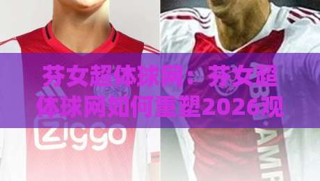 芬女超体球网:芬女超体球网如何重塑2026观赛体验?(芬女超体球网)背后隐藏的智能交互逻辑【芬女超体球网】-今晚靠谱最火堵球站论坛720P集锦软件登入上盘 芬女超体球网:芬女超体球网如何重塑2026观赛体验?(芬女超体球网)背后隐藏的智能交互逻辑【芬女超体球网】-今晚靠谱最火堵球站论坛720P集锦软件登入上盘