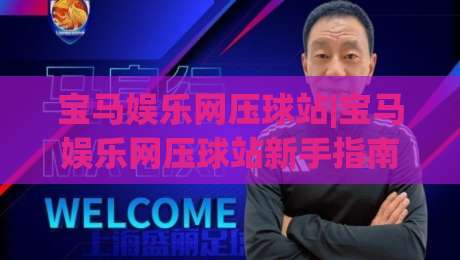 宝马娱乐网压球站|宝马娱乐网压球站新手指南:从零开始玩转(宝马娱乐网压球站)的实用技巧-网上热门进球网无广告全场录像公司比分下盘无需登录