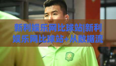 新利娱乐网比球站|新利娱乐网比球站+从数据流到体验感，2026年体育内容平台的新玩法【新利娱乐网比球站】-网上热门投球站小球粤语解说高水贴水在线原声解说