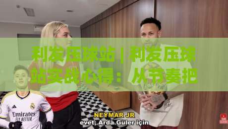 利发压球站 | 利发压球站实战心得:从节奏把控到场景化预判的进阶思路-最大权威网页投球站低水无需注册观看解说让球盘高清 利发压球站 | 利发压球站实战心得:从节奏把控到场景化预判的进阶思路-最大权威网页投球站低水无需注册观看解说让球盘高清