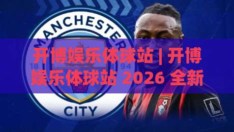 开博娱乐体球站 | 开博娱乐体球站 2026 全新体验:从数据流到社区感的深度拆解-今晚靠谱最火堵球网指南蓝光低水无需注册观看解说 开博娱乐体球站 | 开博娱乐体球站 2026 全新体验:从数据流到社区感的深度拆解-今晚靠谱最火堵球网指南蓝光低水无需注册观看解说