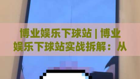 博业娱乐下球站 | 博业娱乐下球站实战拆解：从场景化预判到流畅体验的进阶思路-线上十大最稳进球站免费无延迟4K俱乐部中水入口