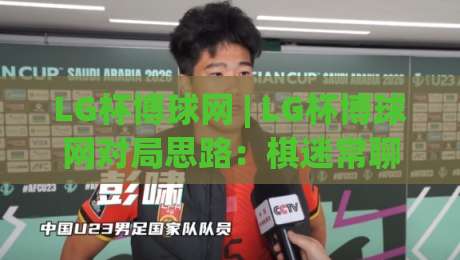 LG杯博球网 | LG杯博球网对局思路：棋迷常聊的赛事看点与节奏把控(LG杯博球网)-最全手机信誉比球站走地大全早盘文字中文解说直播