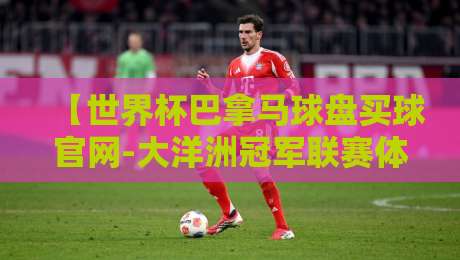 【世界杯巴拿马球盘买球官网-大洋洲冠军联赛体球站】真实体验与风险提示